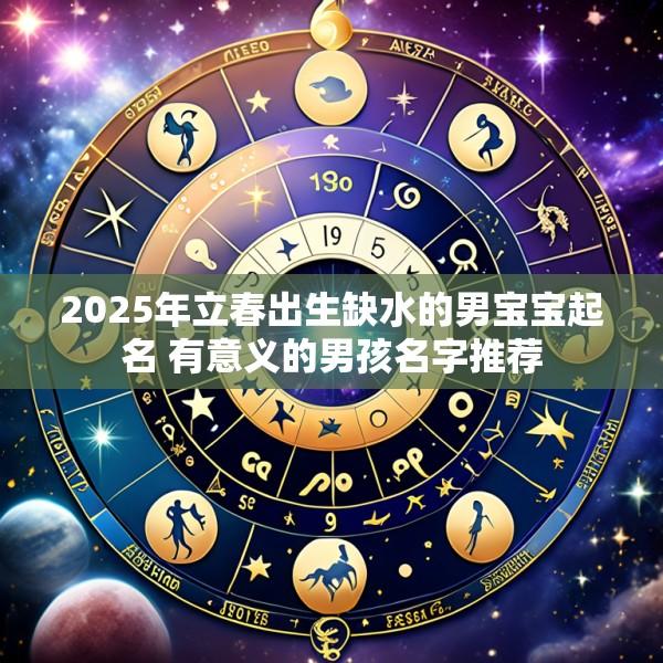 2025年立春出生缺水的男宝宝起名 有意义的男孩名字推荐