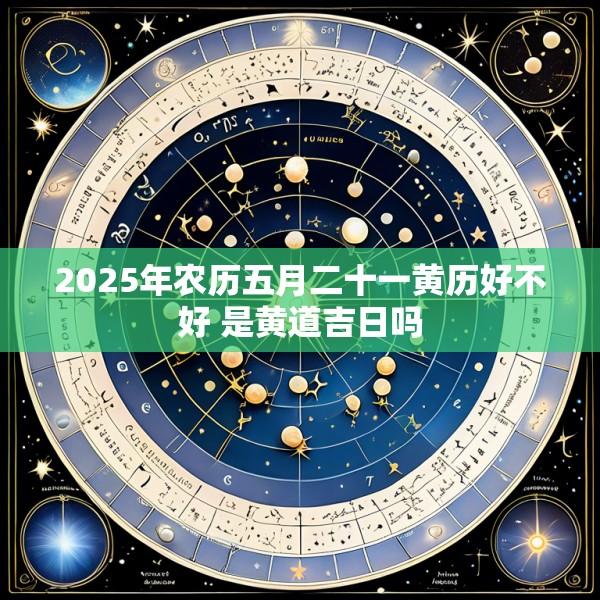 2025年农历五月二十一黄历好不好 是黄道吉日吗