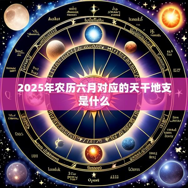 2025年农历六月对应的天干地支是什么