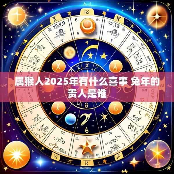 属猴人2025年有什么喜事 兔年的贵人是谁