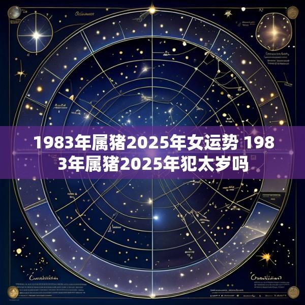 1983年属猪2025年女运势 1983年属猪2025年犯太岁吗