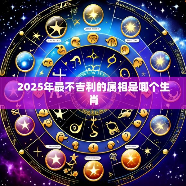 2025年最不吉利的属相是哪个生肖