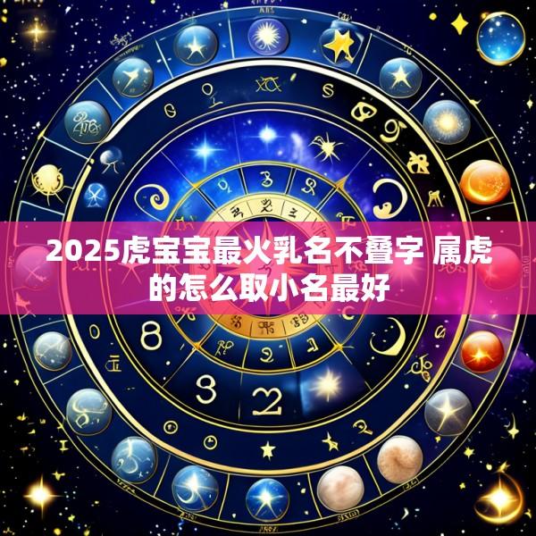 2025虎宝宝最火乳名不叠字 属虎的怎么取小名最好