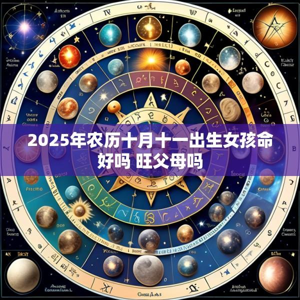 2025年农历十月十一出生女孩命好吗 旺父母吗