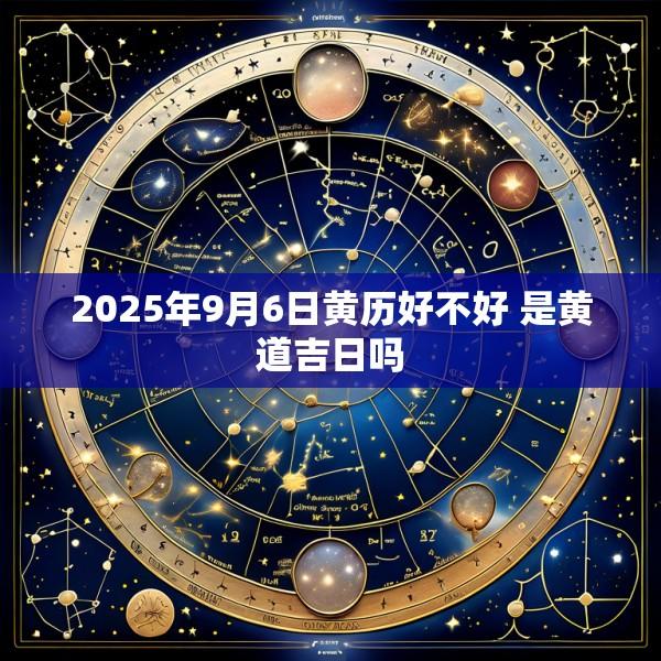 2025年9月6日黄历好不好 是黄道吉日吗