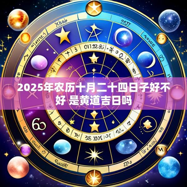 2025年农历十月二十四日子好不好 是黄道吉日吗