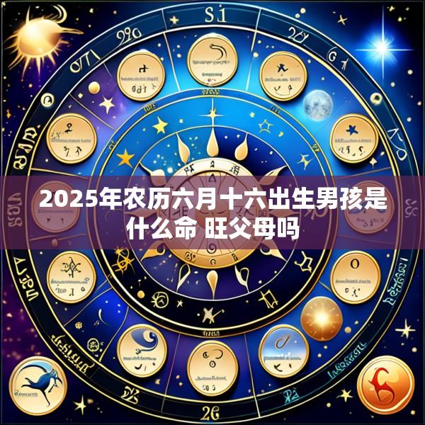 2025年农历六月十六出生男孩是什么命 旺父母吗