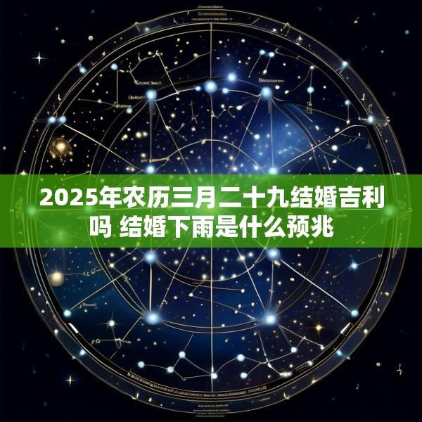 2025年农历三月二十九结婚吉利吗 结婚下雨是什么预兆