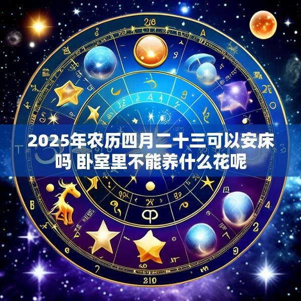 2025年农历四月二十三可以安床吗 卧室里不能养什么花呢