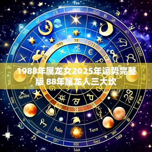 1988年属龙女2025年运势完整版 88年属龙人三大坎