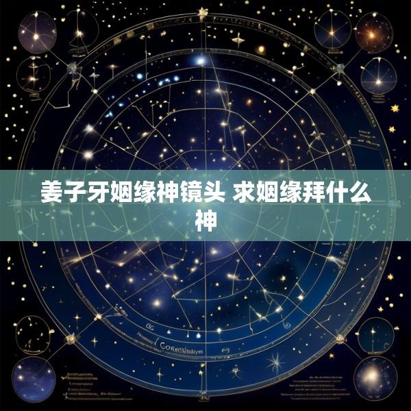 姜子牙姻缘神镜头 求姻缘拜什么神