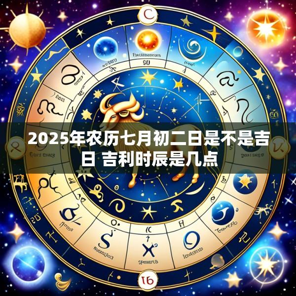 2025年农历七月初二日是不是吉日 吉利时辰是几点