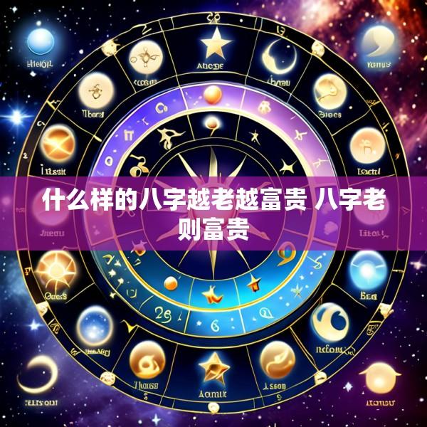 什么样的八字越老越富贵 八字老则富贵