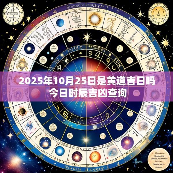 2025年10月25日是黄道吉日吗 今日时辰吉凶查询