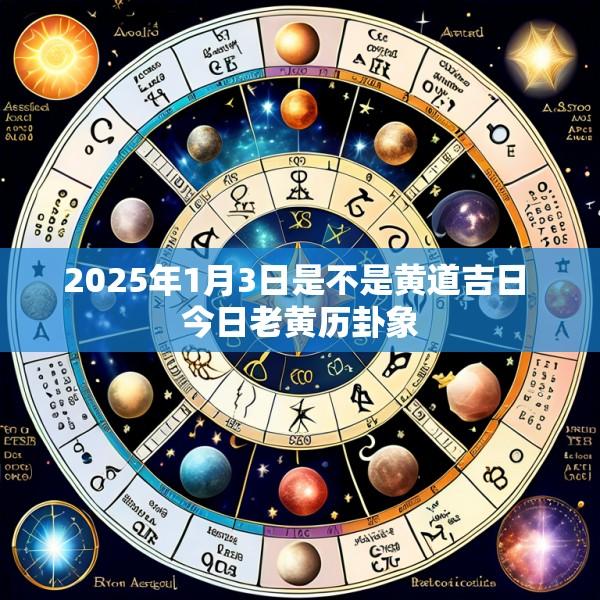 2025年1月3日是不是黄道吉日 今日老黄历卦象