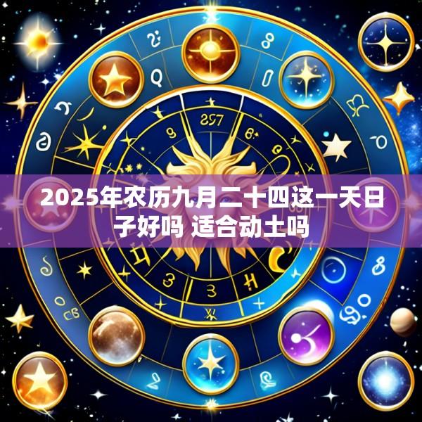 2025年农历九月二十四这一天日子好吗 适合动土吗