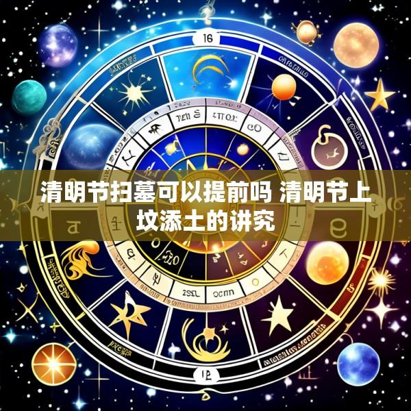清明节扫墓可以提前吗 清明节上坟添土的讲究