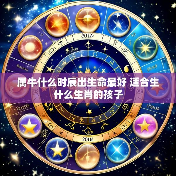 属牛什么时辰出生命最好 适合生什么生肖的孩子