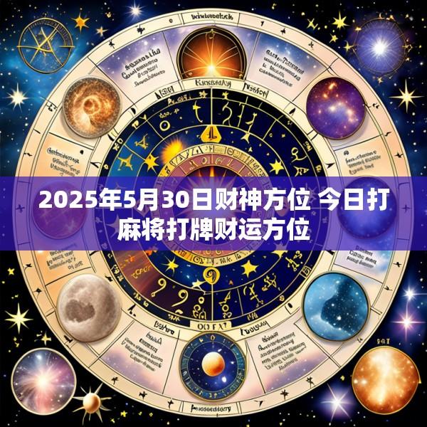 2025年5月30日财神方位 今日打麻将打牌财运方位