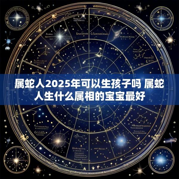 属蛇人2025年可以生孩子吗 属蛇人生什么属相的宝宝最好