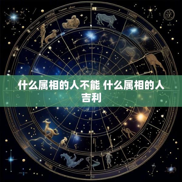 什么属相的人不能 什么属相的人吉利