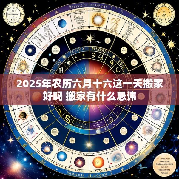 2025年农历六月十六这一天搬家好吗 搬家有什么忌讳