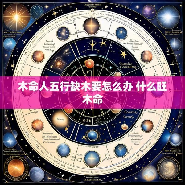 木命人五行缺木要怎么办 什么旺木命
