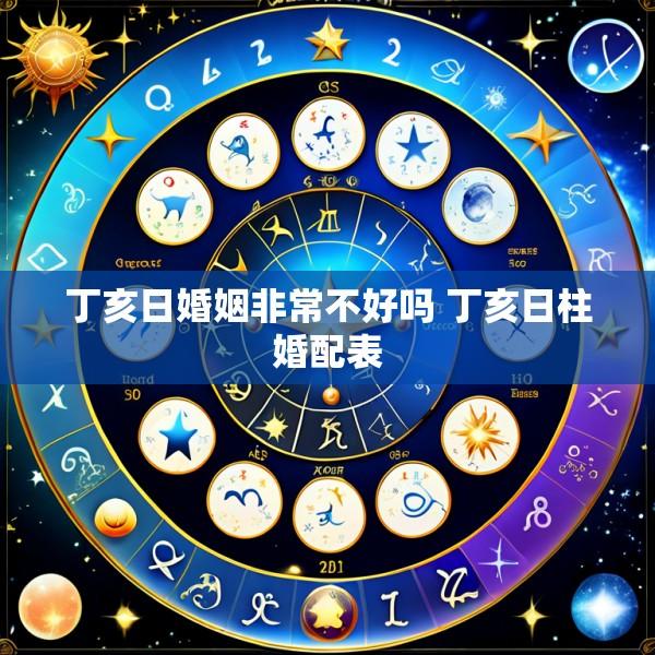丁亥日婚姻非常不好吗 丁亥日柱婚配表