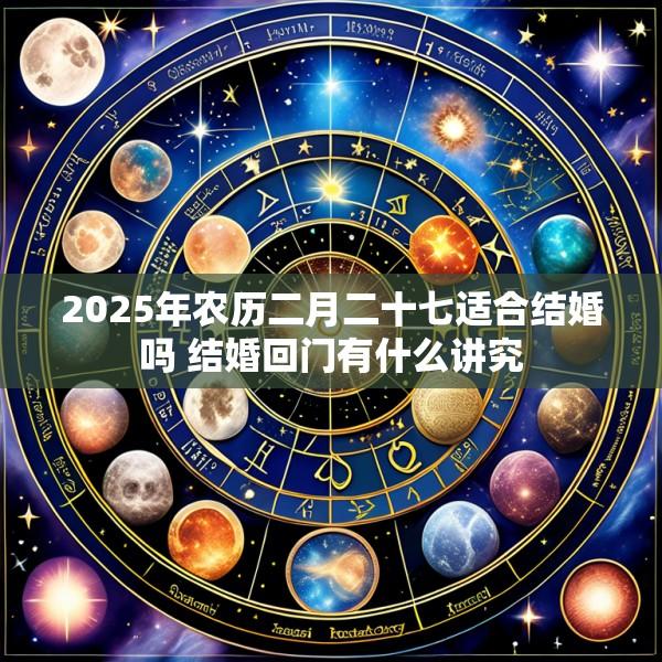 2025年农历二月二十七适合结婚吗 结婚回门有什么讲究