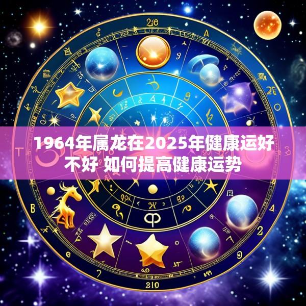 1964年属龙在2025年健康运好不好 如何提高健康运势