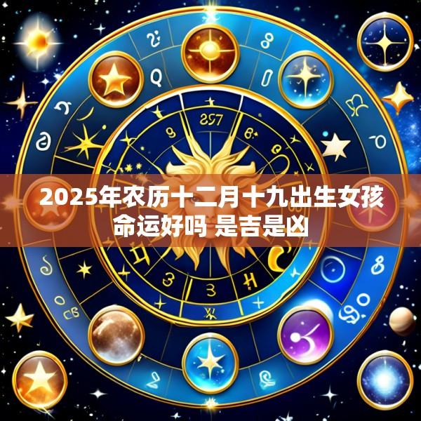 2025年农历十二月十九出生女孩命运好吗 是吉是凶