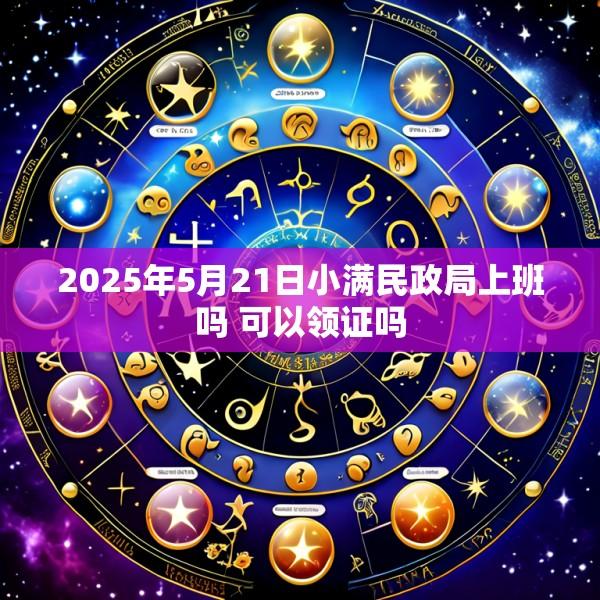 2025年5月21日小满民政局上班吗 可以领证吗