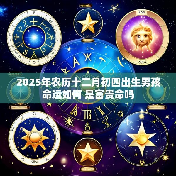 2025年农历十二月初四出生男孩命运如何 是富贵命吗