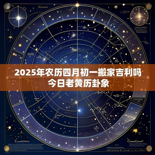 2025年农历四月初一搬家吉利吗 今日老黄历卦象