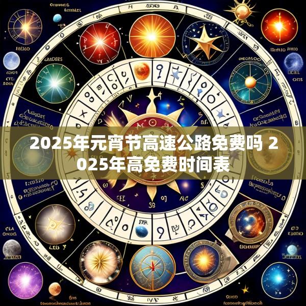 2025年元宵节高速公路免费吗 2025年高免费时间表