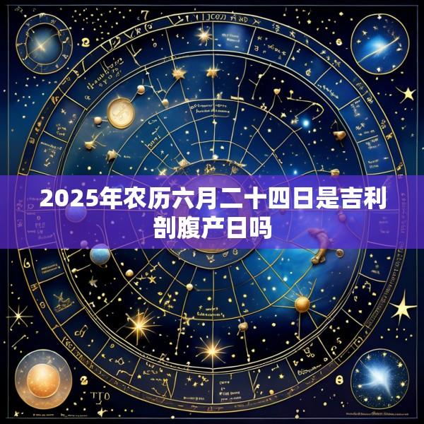 2025年农历六月二十四日是吉利剖腹产日吗