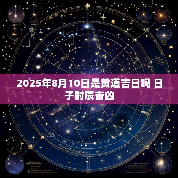 2025年8月10日是黄道吉日吗 日子时辰吉凶