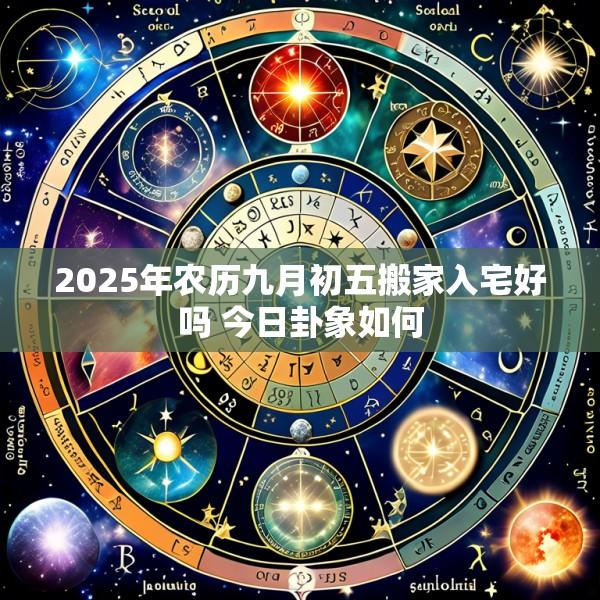 2025年农历九月初五搬家入宅好吗 今日卦象如何
