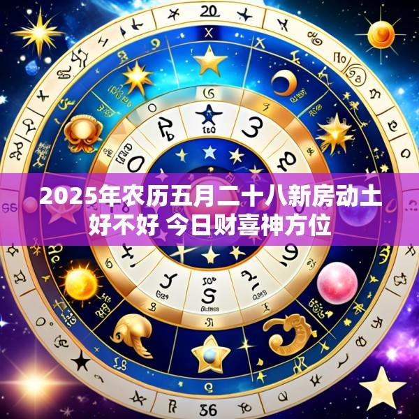 2025年农历五月二十八新房动土好不好 今日财喜神方位