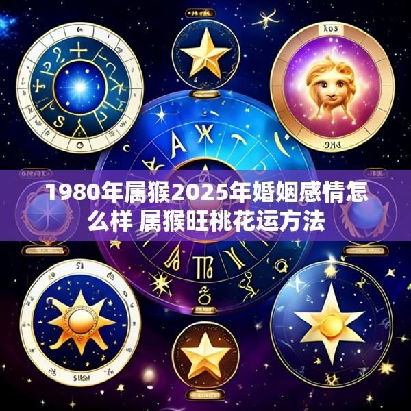 1980年属猴2025年婚姻感情怎么样 属猴旺桃花运方法