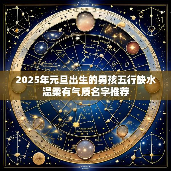 2025年元旦出生的男孩五行缺水温柔有气质名字推荐