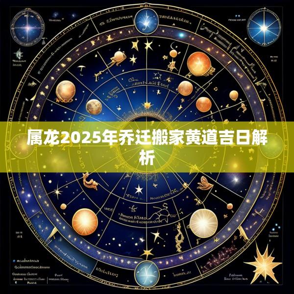 属龙2025年乔迁搬家黄道吉日解析