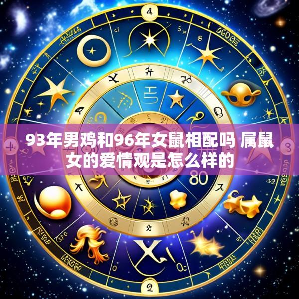 93年男鸡和96年女鼠相配吗 属鼠女的爱情观是怎么样的