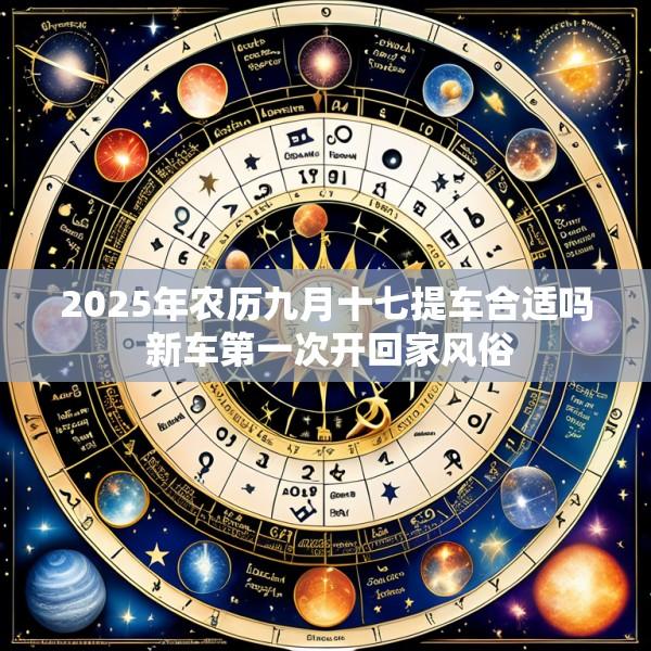 2025年农历九月十七提车合适吗 新车第一次开回家风俗