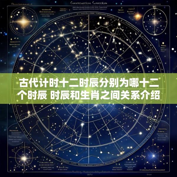 古代计时十二时辰分别为哪十二个时辰 时辰和生肖之间关系介绍