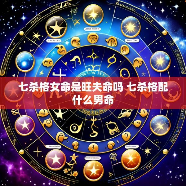 七杀格女命是旺夫命吗 七杀格配什么男命