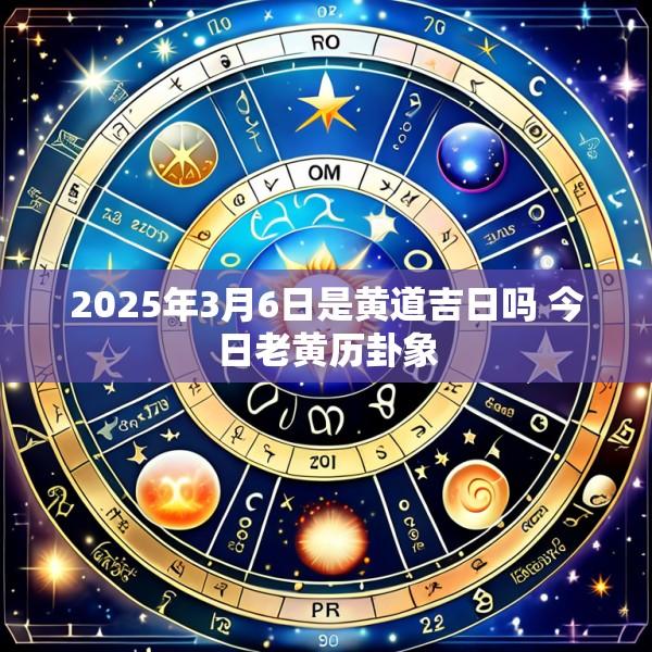 2025年3月6日是黄道吉日吗 今日老黄历卦象