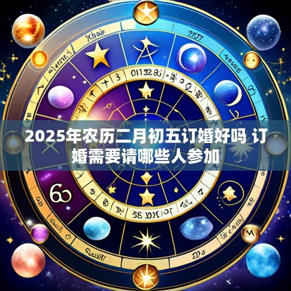 2025年农历二月初五订婚好吗 订婚需要请哪些人参加