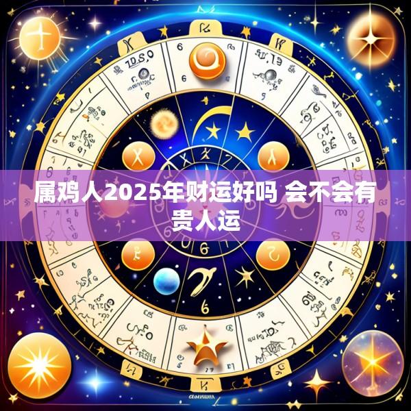 属鸡人2025年财运好吗 会不会有贵人运