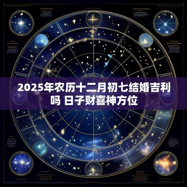 2025年农历十二月初七结婚吉利吗 日子财喜神方位